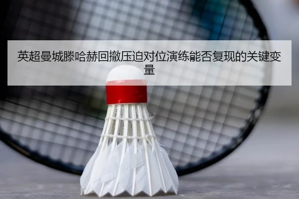 英超曼城滕哈赫回撤压迫对位演练能否复现的关键变量
